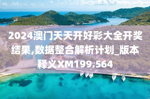 2024澳門天天開好彩大全開獎結(jié)果,數(shù)據(jù)整合解析計(jì)劃_版本釋義XM199.564