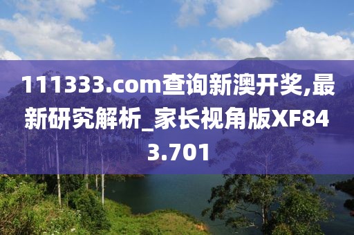 111333.соm查詢新澳開獎,最新研究解析_家長視角版XF843.701