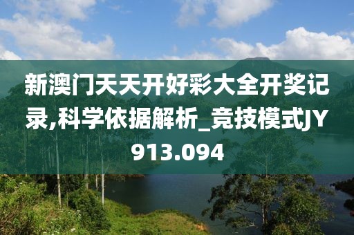 新澳門天天開(kāi)好彩大全開(kāi)獎(jiǎng)記錄,科學(xué)依據(jù)解析_競(jìng)技模式JY913.094