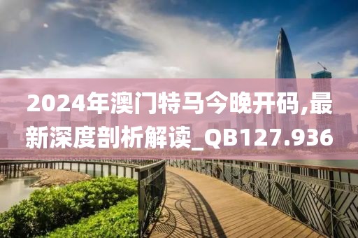 2024年澳門特馬今晚開(kāi)碼,最新深度剖析解讀_QB127.936