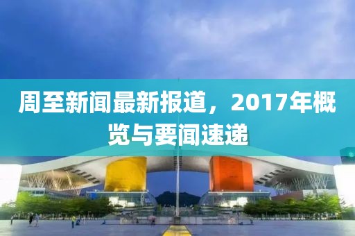 周至新聞最新報(bào)道，2017年概覽與要聞速遞