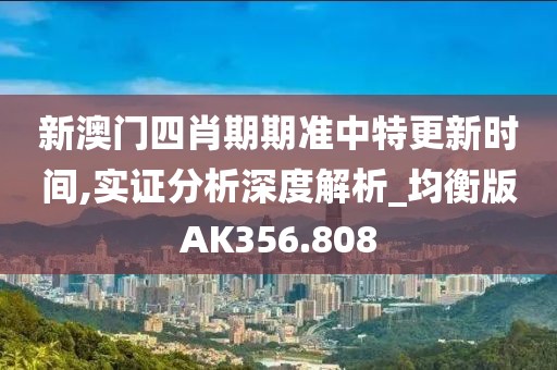 新澳門四肖期期準(zhǔn)中特更新時間,實證分析深度解析_均衡版AK356.808