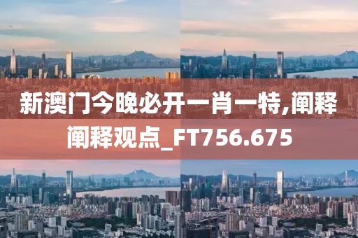 新澳門(mén)今晚必開(kāi)一肖一特,闡釋闡釋觀點(diǎn)_FT756.675