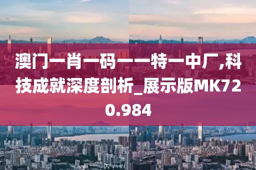 澳門一肖一碼一一特一中廠,科技成就深度剖析_展示版MK720.984