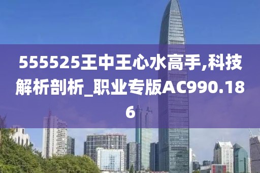 555525王中王心水高手,科技解析剖析_職業(yè)專版AC990.186