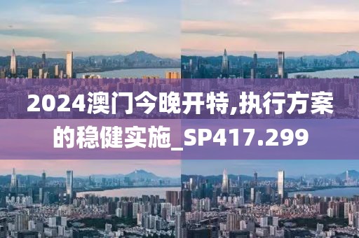 2024澳門今晚開特,執(zhí)行方案的穩(wěn)健實(shí)施_SP417.299