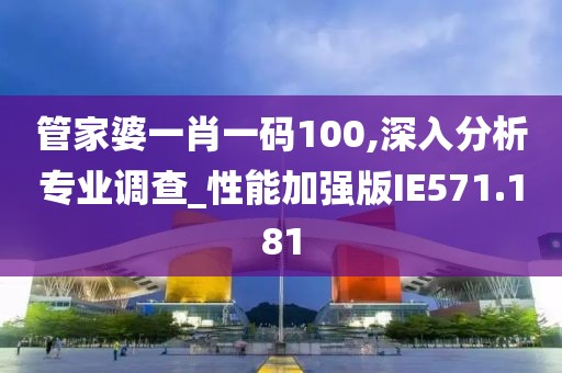 管家婆一肖一碼100,深入分析專業(yè)調(diào)查_(kāi)性能加強(qiáng)版IE571.181