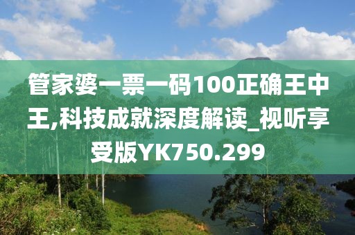 管家婆一票一碼100正確王中王,科技成就深度解讀_視聽享受版YK750.299