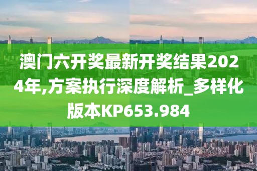 澳門六開(kāi)獎(jiǎng)最新開(kāi)獎(jiǎng)結(jié)果2024年,方案執(zhí)行深度解析_多樣化版本KP653.984