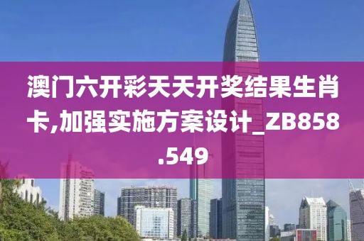 澳門六開彩天天開獎結(jié)果生肖卡,加強(qiáng)實施方案設(shè)計_ZB858.549