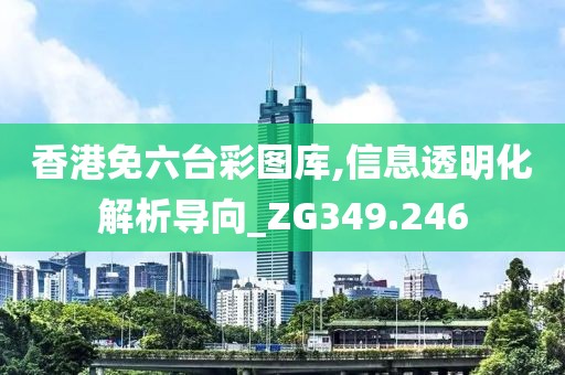 香港免六臺(tái)彩圖庫(kù),信息透明化解析導(dǎo)向_ZG349.246