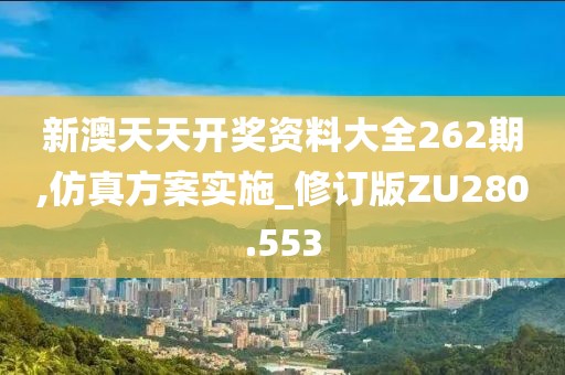 新澳天天開獎資料大全262期,仿真方案實施_修訂版ZU280.553