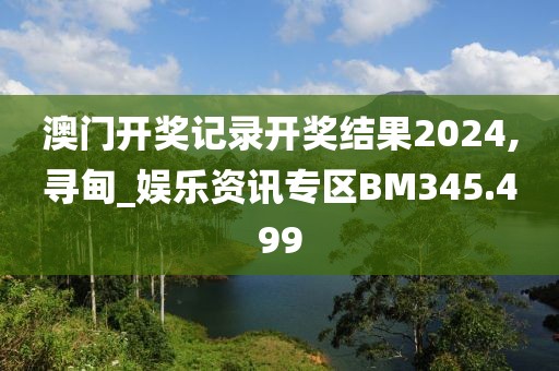 澳門開獎(jiǎng)記錄開獎(jiǎng)結(jié)果2024,尋甸_娛樂資訊專區(qū)BM345.499