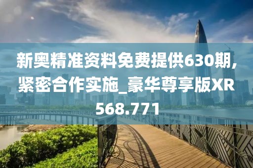 新奧精準(zhǔn)資料免費(fèi)提供630期,緊密合作實(shí)施_豪華尊享版XR568.771