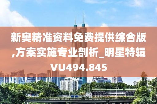 新奧精準(zhǔn)資料免費(fèi)提供綜合版,方案實(shí)施專業(yè)剖析_明星特輯VU494.845