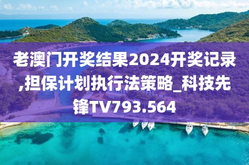 老澳門開獎結(jié)果2024開獎記錄,擔(dān)保計劃執(zhí)行法策略_科技先鋒TV793.564