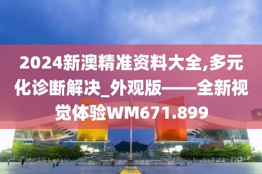 2024新澳精準(zhǔn)資料大全,多元化診斷解決_外觀版——全新視覺體驗(yàn)WM671.899