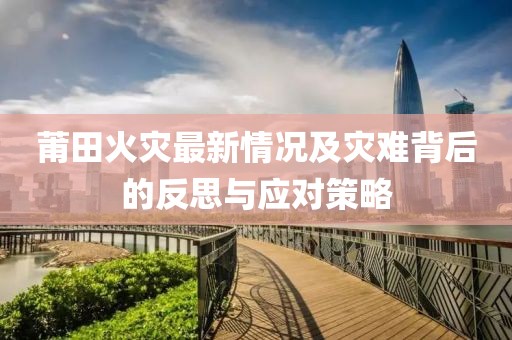莆田火災(zāi)最新情況及災(zāi)難背后的反思與應(yīng)對(duì)策略