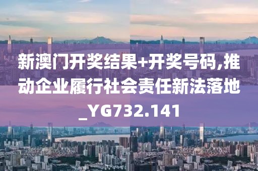 新澳門開獎結(jié)果+開獎號碼,推動企業(yè)履行社會責(zé)任新法落地_YG732.141