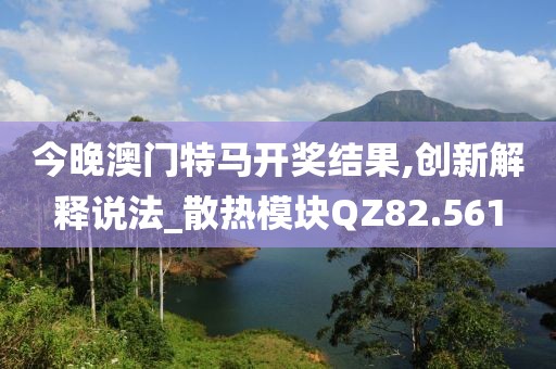 今晚澳門特馬開獎結果,創(chuàng)新解釋說法_散熱模塊QZ82.561