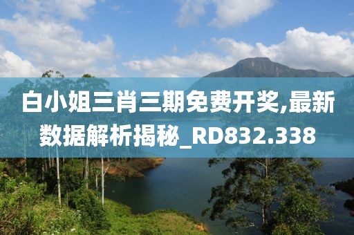 白小姐三肖三期免費(fèi)開(kāi)獎(jiǎng),最新數(shù)據(jù)解析揭秘_RD832.338