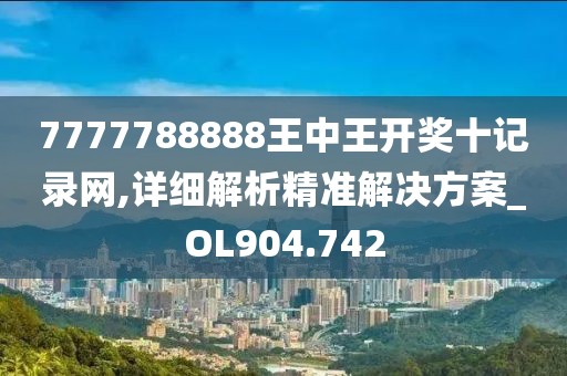 7777788888王中王開獎十記錄網(wǎng),詳細解析精準解決方案_OL904.742