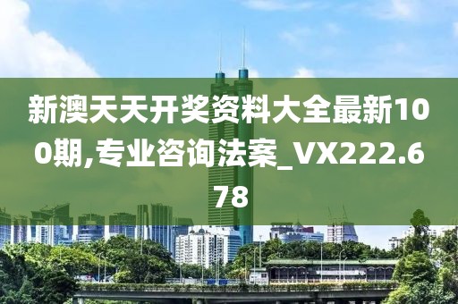 新澳天天開獎資料大全最新100期,專業(yè)咨詢法案_VX222.678