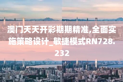 澳門天天開彩期期精準(zhǔn),全面實施策略設(shè)計_敏捷模式RN728.232