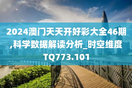 2024澳門(mén)天天開(kāi)好彩大全46期,科學(xué)數(shù)據(jù)解讀分析_時(shí)空維度TQ773.101