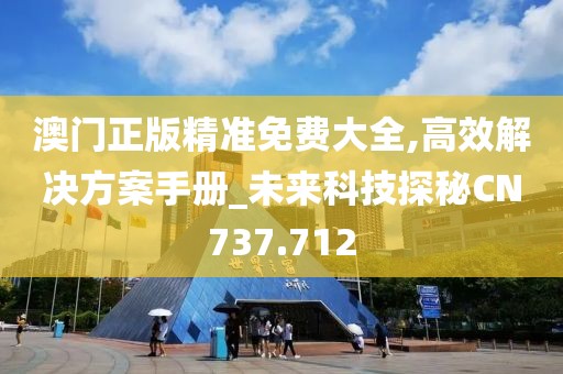 澳門正版精準(zhǔn)免費(fèi)大全,高效解決方案手冊(cè)_未來科技探秘CN737.712