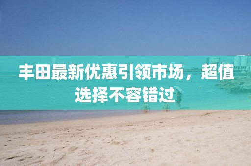 豐田最新優(yōu)惠引領(lǐng)市場，超值選擇不容錯過