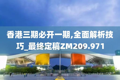 香港三期必開一期,全面解析技巧_最終定稿ZM209.971
