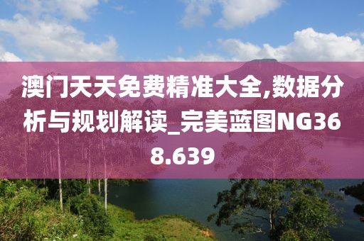 澳門(mén)天天免費(fèi)精準(zhǔn)大全,數(shù)據(jù)分析與規(guī)劃解讀_完美藍(lán)圖NG368.639