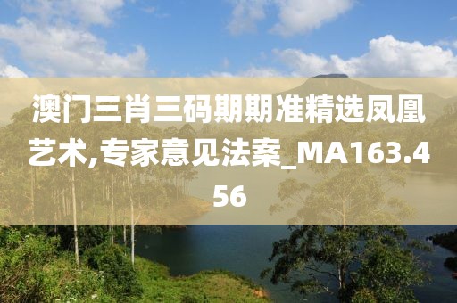 澳門(mén)三肖三碼期期準(zhǔn)精選鳳凰藝術(shù),專(zhuān)家意見(jiàn)法案_MA163.456