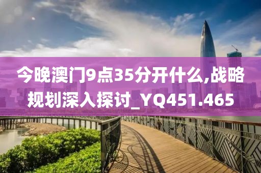 今晚澳門9點35分開什么,戰(zhàn)略規(guī)劃深入探討_YQ451.465