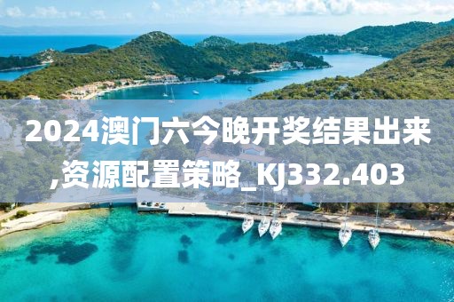 2024澳門六今晚開(kāi)獎(jiǎng)結(jié)果出來(lái),資源配置策略_KJ332.403