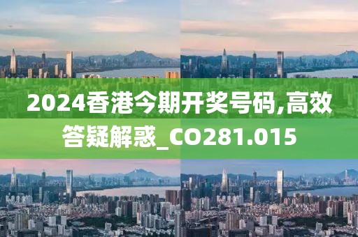 2024香港今期開獎(jiǎng)號碼,高效答疑解惑_CO281.015