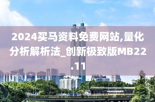 2024買馬資料免費(fèi)網(wǎng)站,量化分析解析法_創(chuàng)新極致版MB22.11