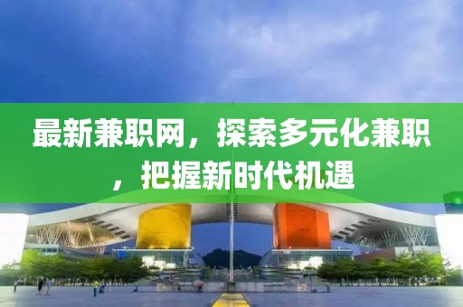 最新兼職網(wǎng)，探索多元化兼職，把握新時代機(jī)遇