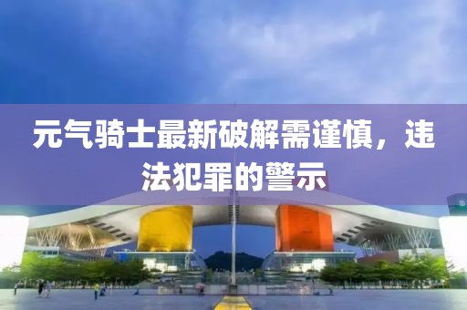 元?dú)怛T士最新破解需謹(jǐn)慎，違法犯罪的警示