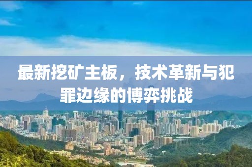 最新挖礦主板，技術(shù)革新與犯罪邊緣的博弈挑戰(zhàn)