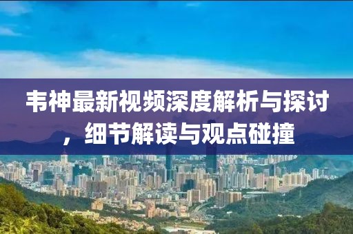 韋神最新視頻深度解析與探討，細(xì)節(jié)解讀與觀點(diǎn)碰撞