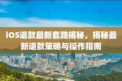 iOS退款最新套路揭秘，揭秘最新退款策略與操作指南