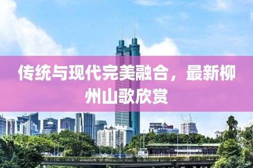 傳統(tǒng)與現(xiàn)代完美融合，最新柳州山歌欣賞