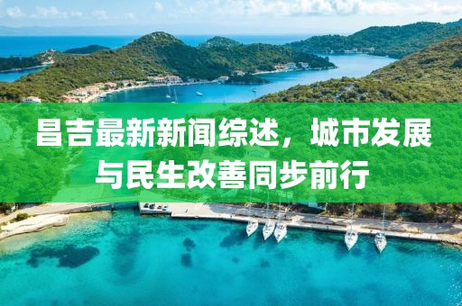 昌吉最新新聞綜述，城市發(fā)展與民生改善同步前行