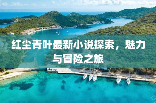 紅塵青葉最新小說探索，魅力與冒險(xiǎn)之旅