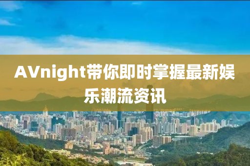 AVnight帶你即時掌握最新娛樂潮流資訊