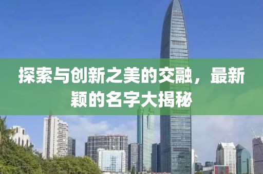 探索與創(chuàng)新之美的交融，最新穎的名字大揭秘