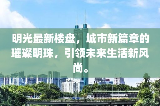 明光最新樓盤，城市新篇章的璀璨明珠，引領(lǐng)未來生活新風(fēng)尚。