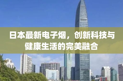 日本最新電子煙，創(chuàng)新科技與健康生活的完美融合